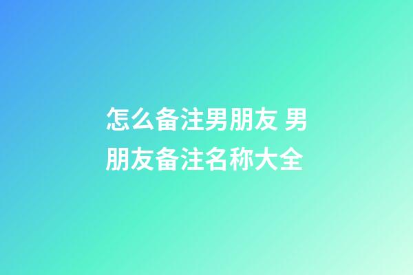 怎么备注男朋友 男朋友备注名称大全
